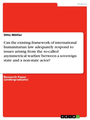cover image of Can the existing framework of international humanitarian law adequately respond to issues arising from the so-called asymmetrical warfare between a sovereign state and a non-state actor?